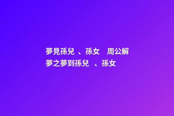 夢見孫兒、孫女　周公解夢之夢到孫兒、孫女